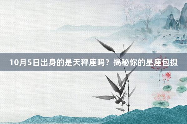 10月5日出身的是天秤座吗？揭秘你的星座包摄