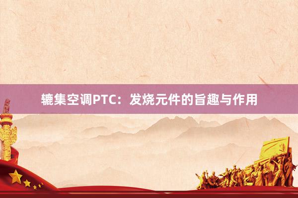 辘集空调PTC：发烧元件的旨趣与作用