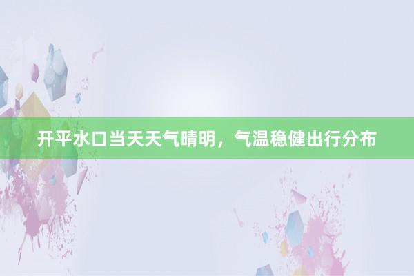 开平水口当天天气晴明，气温稳健出行分布