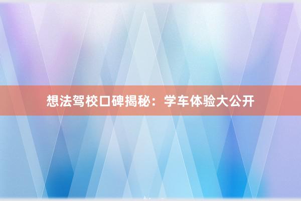 想法驾校口碑揭秘：学车体验大公开