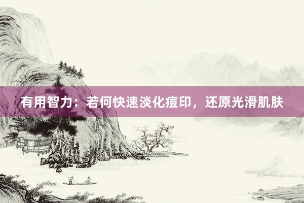 有用智力：若何快速淡化痘印，还原光滑肌肤