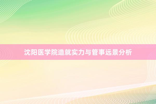 沈阳医学院造就实力与管事远景分析